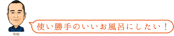使い勝手のいいお風呂にしたい!