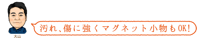 汚れ、傷に強くマグネット小物もOK!