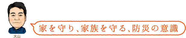 家を守り、家族を守る、防災の意識