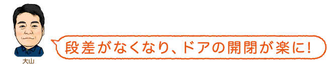 段差がなくなり、ドアの開閉が楽に！