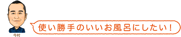 使い勝手のいいお風呂にしたい！