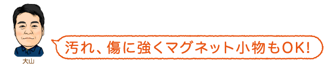 汚れ、傷に強くマグネット小物もOK!