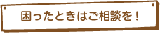 困ったときはご相談を!