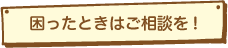 困ったときはご相談を!